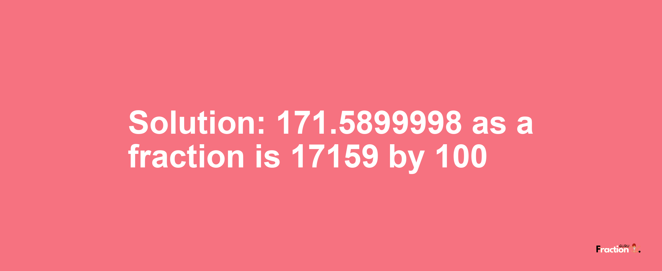 Solution:171.5899998 as a fraction is 17159/100